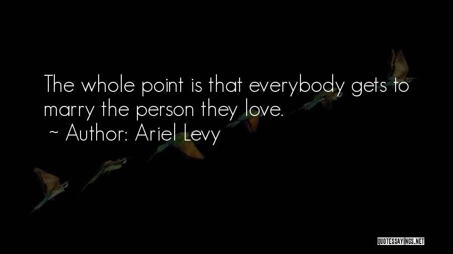 Ariel Levy Quotes: The Whole Point Is That Everybody Gets To Marry The Person They Love.