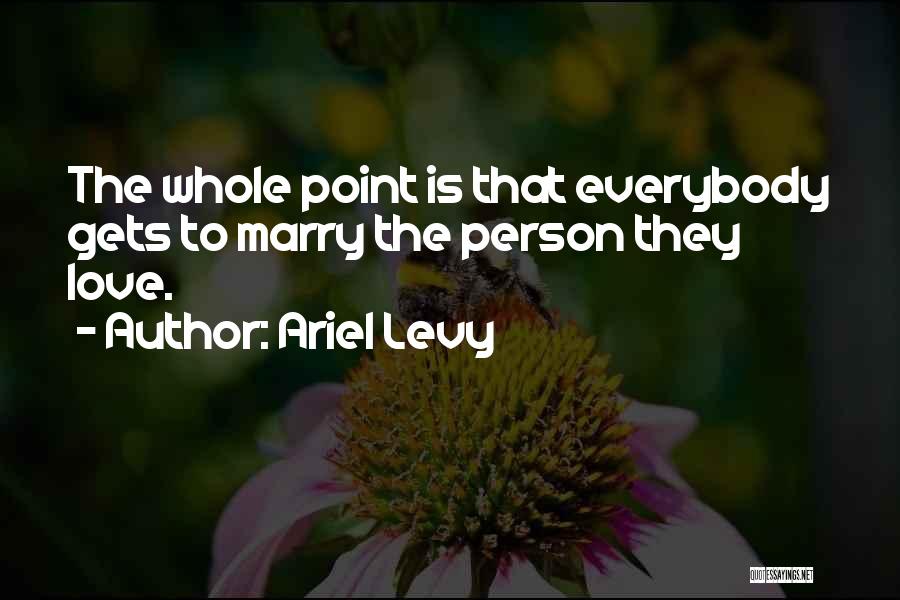 Ariel Levy Quotes: The Whole Point Is That Everybody Gets To Marry The Person They Love.