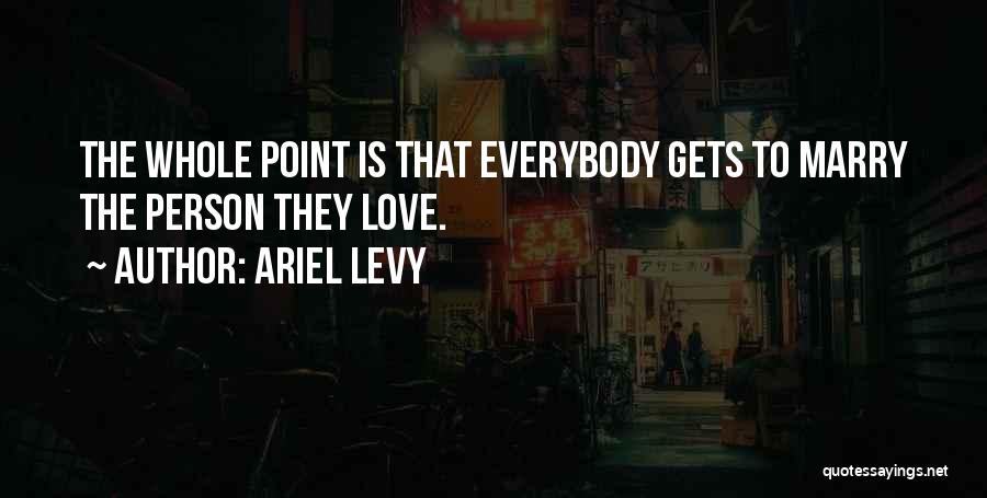 Ariel Levy Quotes: The Whole Point Is That Everybody Gets To Marry The Person They Love.