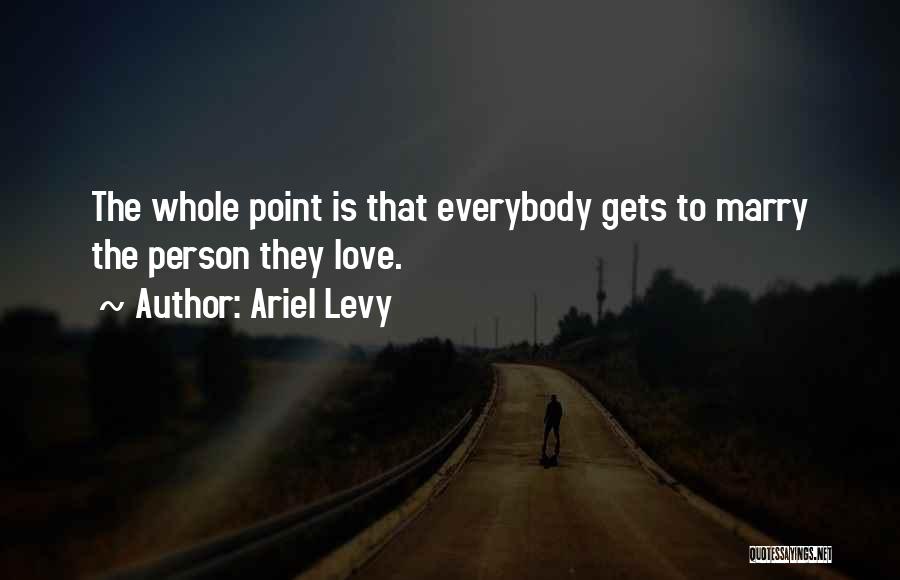 Ariel Levy Quotes: The Whole Point Is That Everybody Gets To Marry The Person They Love.