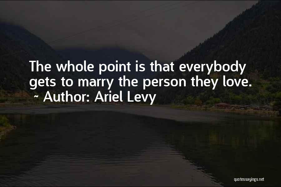 Ariel Levy Quotes: The Whole Point Is That Everybody Gets To Marry The Person They Love.