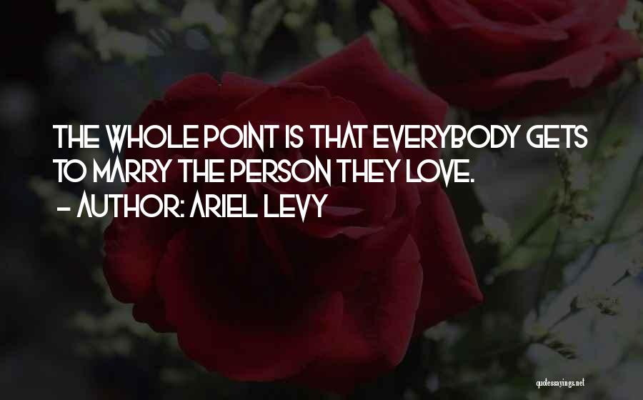 Ariel Levy Quotes: The Whole Point Is That Everybody Gets To Marry The Person They Love.