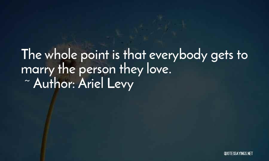 Ariel Levy Quotes: The Whole Point Is That Everybody Gets To Marry The Person They Love.