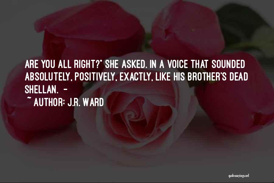 J.R. Ward Quotes: Are You All Right? She Asked. In A Voice That Sounded Absolutely, Positively, Exactly, Like His Brother's Dead Shellan. -