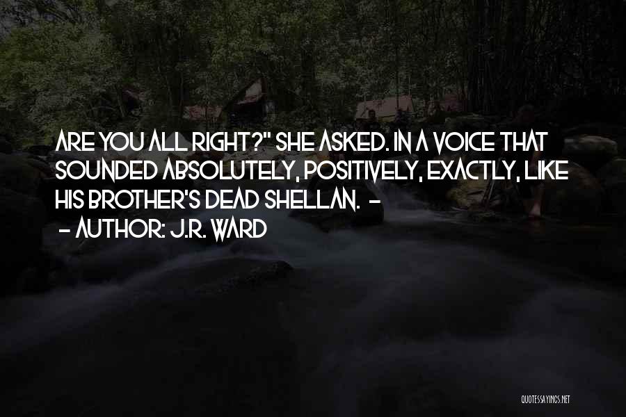 J.R. Ward Quotes: Are You All Right? She Asked. In A Voice That Sounded Absolutely, Positively, Exactly, Like His Brother's Dead Shellan. -