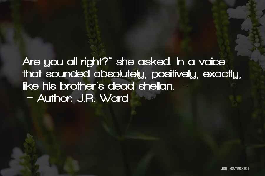 J.R. Ward Quotes: Are You All Right? She Asked. In A Voice That Sounded Absolutely, Positively, Exactly, Like His Brother's Dead Shellan. -