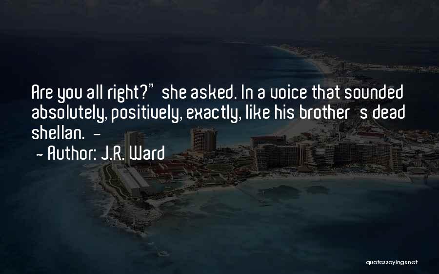 J.R. Ward Quotes: Are You All Right? She Asked. In A Voice That Sounded Absolutely, Positively, Exactly, Like His Brother's Dead Shellan. -