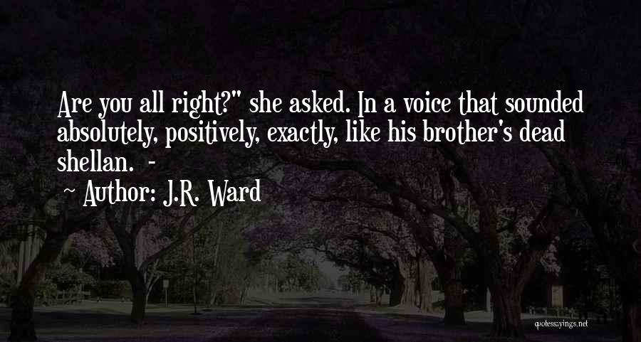 J.R. Ward Quotes: Are You All Right? She Asked. In A Voice That Sounded Absolutely, Positively, Exactly, Like His Brother's Dead Shellan. -