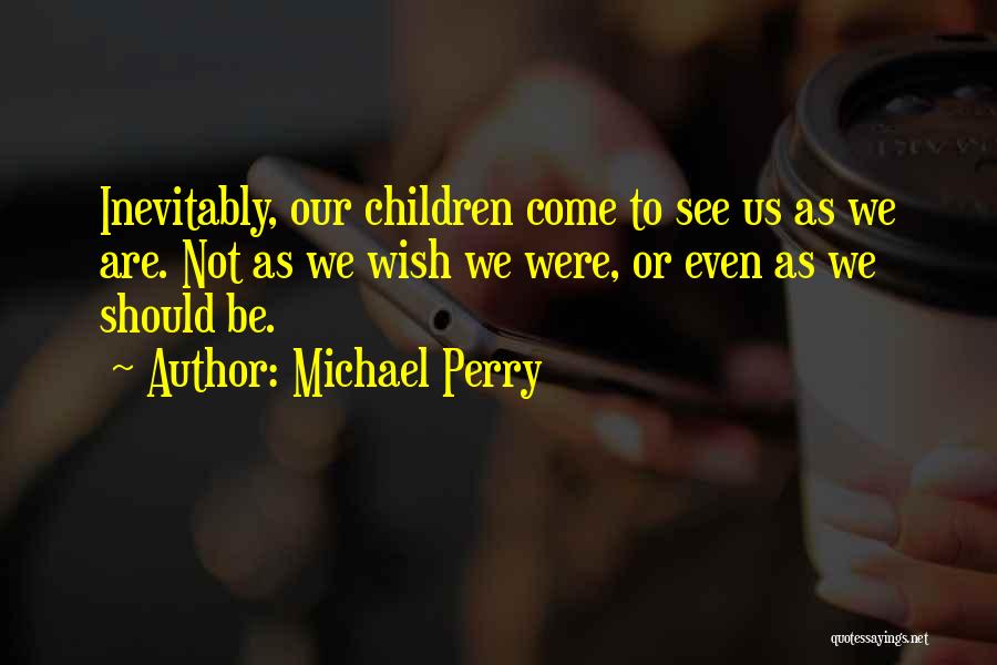 Michael Perry Quotes: Inevitably, Our Children Come To See Us As We Are. Not As We Wish We Were, Or Even As We