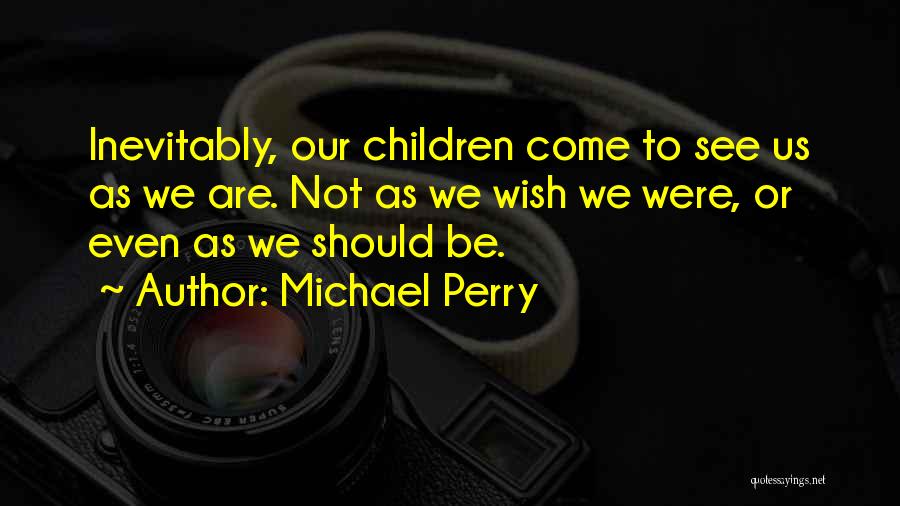 Michael Perry Quotes: Inevitably, Our Children Come To See Us As We Are. Not As We Wish We Were, Or Even As We