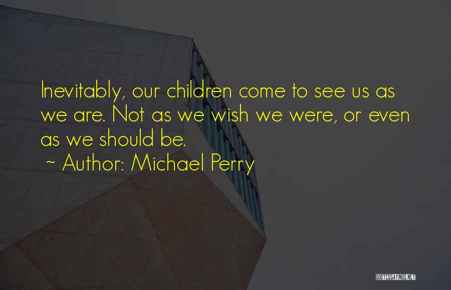 Michael Perry Quotes: Inevitably, Our Children Come To See Us As We Are. Not As We Wish We Were, Or Even As We