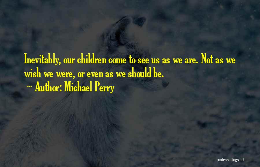 Michael Perry Quotes: Inevitably, Our Children Come To See Us As We Are. Not As We Wish We Were, Or Even As We