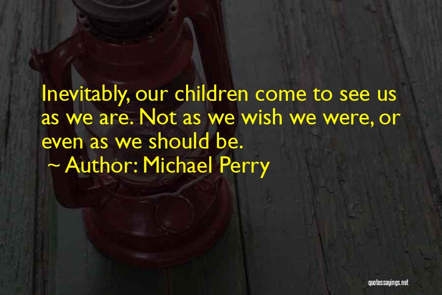 Michael Perry Quotes: Inevitably, Our Children Come To See Us As We Are. Not As We Wish We Were, Or Even As We