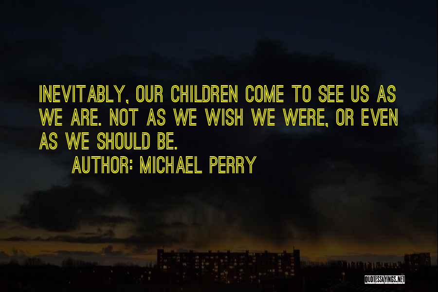 Michael Perry Quotes: Inevitably, Our Children Come To See Us As We Are. Not As We Wish We Were, Or Even As We