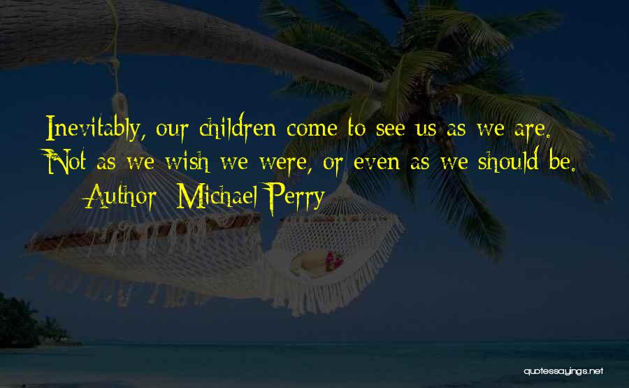 Michael Perry Quotes: Inevitably, Our Children Come To See Us As We Are. Not As We Wish We Were, Or Even As We