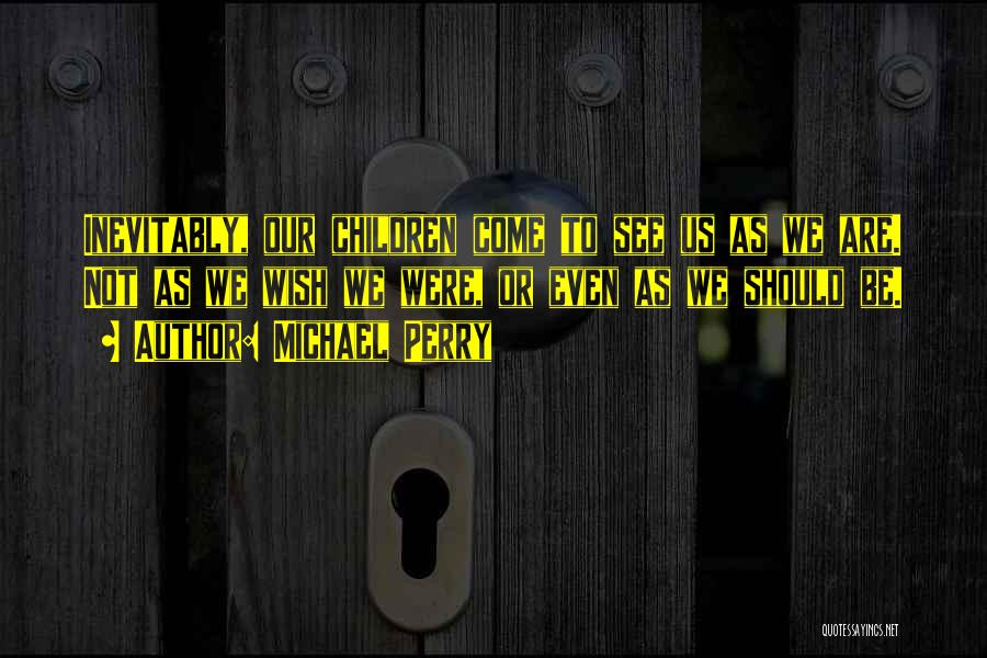 Michael Perry Quotes: Inevitably, Our Children Come To See Us As We Are. Not As We Wish We Were, Or Even As We