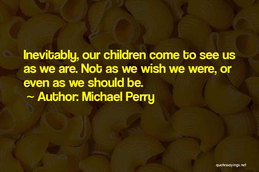 Michael Perry Quotes: Inevitably, Our Children Come To See Us As We Are. Not As We Wish We Were, Or Even As We