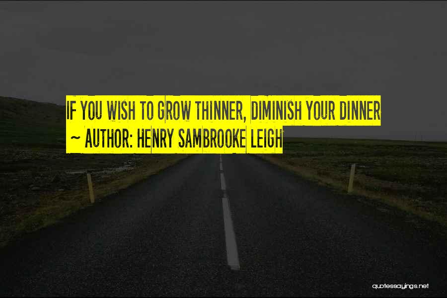 Henry Sambrooke Leigh Quotes: If You Wish To Grow Thinner, Diminish Your Dinner