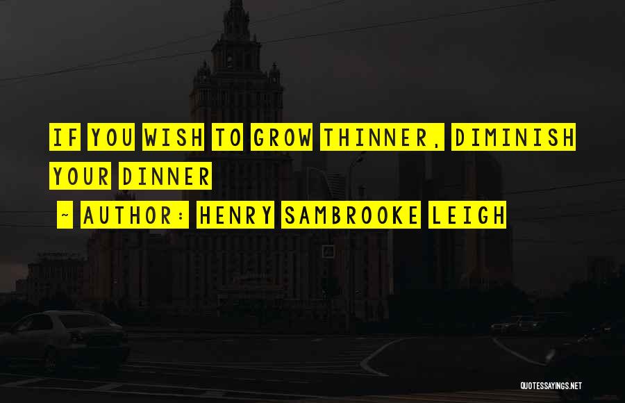 Henry Sambrooke Leigh Quotes: If You Wish To Grow Thinner, Diminish Your Dinner