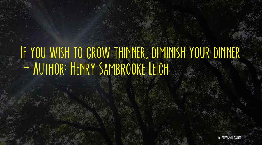 Henry Sambrooke Leigh Quotes: If You Wish To Grow Thinner, Diminish Your Dinner