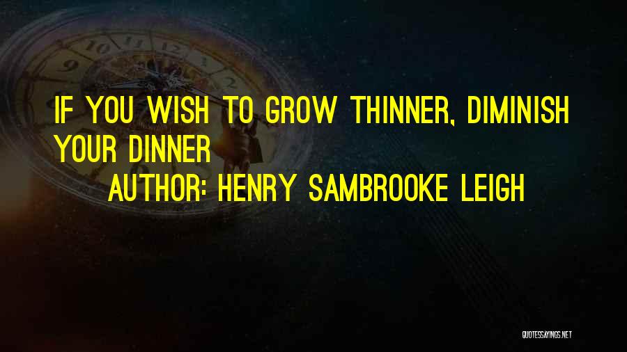 Henry Sambrooke Leigh Quotes: If You Wish To Grow Thinner, Diminish Your Dinner