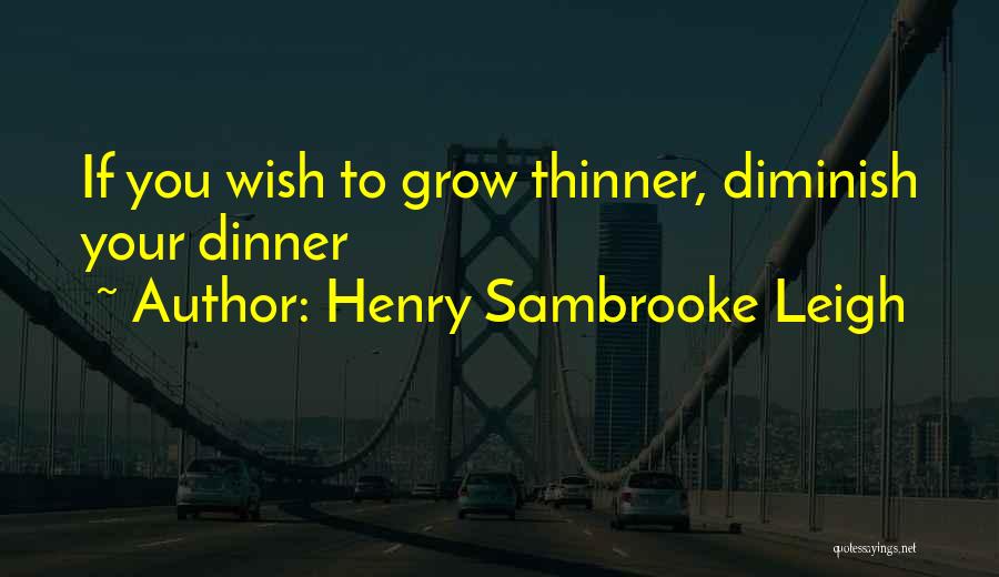 Henry Sambrooke Leigh Quotes: If You Wish To Grow Thinner, Diminish Your Dinner