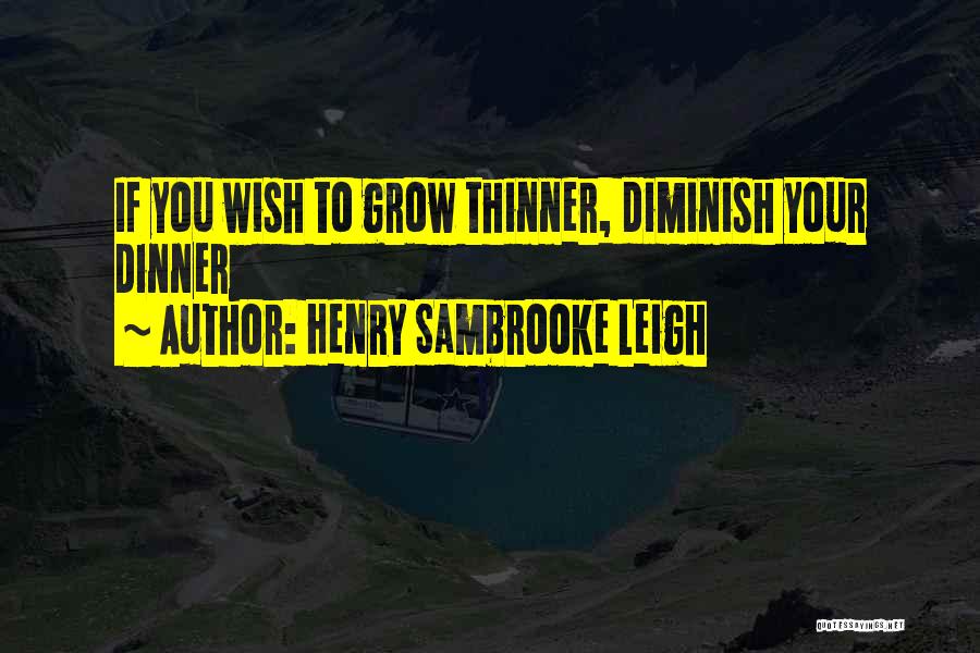 Henry Sambrooke Leigh Quotes: If You Wish To Grow Thinner, Diminish Your Dinner