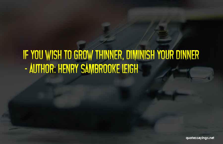 Henry Sambrooke Leigh Quotes: If You Wish To Grow Thinner, Diminish Your Dinner