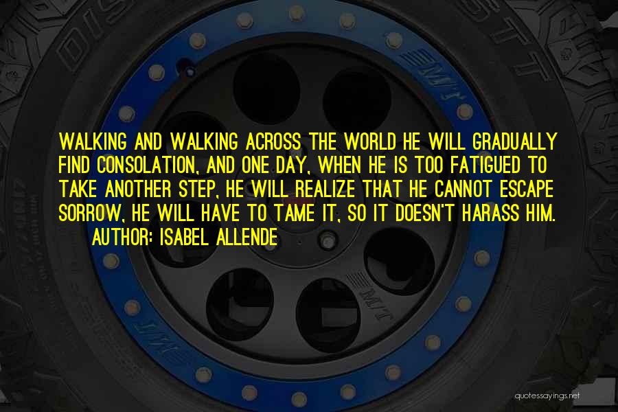 Isabel Allende Quotes: Walking And Walking Across The World He Will Gradually Find Consolation, And One Day, When He Is Too Fatigued To