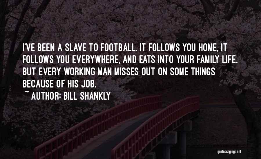 Bill Shankly Quotes: I've Been A Slave To Football. It Follows You Home, It Follows You Everywhere, And Eats Into Your Family Life.