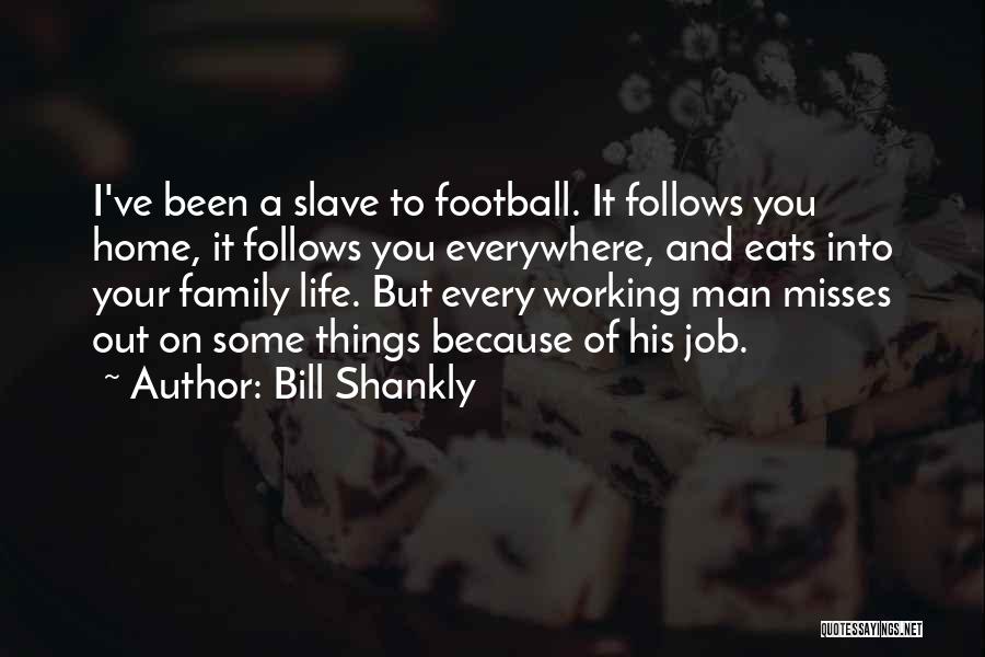 Bill Shankly Quotes: I've Been A Slave To Football. It Follows You Home, It Follows You Everywhere, And Eats Into Your Family Life.