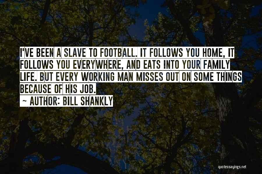 Bill Shankly Quotes: I've Been A Slave To Football. It Follows You Home, It Follows You Everywhere, And Eats Into Your Family Life.