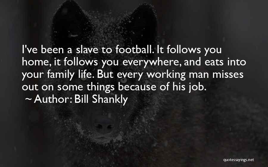 Bill Shankly Quotes: I've Been A Slave To Football. It Follows You Home, It Follows You Everywhere, And Eats Into Your Family Life.