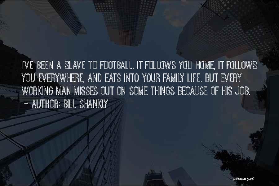Bill Shankly Quotes: I've Been A Slave To Football. It Follows You Home, It Follows You Everywhere, And Eats Into Your Family Life.