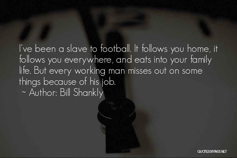 Bill Shankly Quotes: I've Been A Slave To Football. It Follows You Home, It Follows You Everywhere, And Eats Into Your Family Life.
