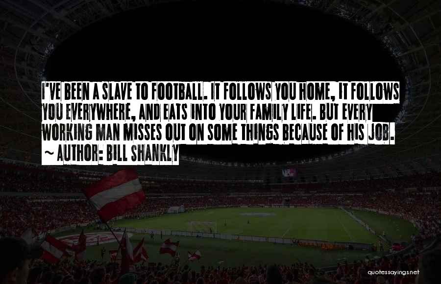 Bill Shankly Quotes: I've Been A Slave To Football. It Follows You Home, It Follows You Everywhere, And Eats Into Your Family Life.