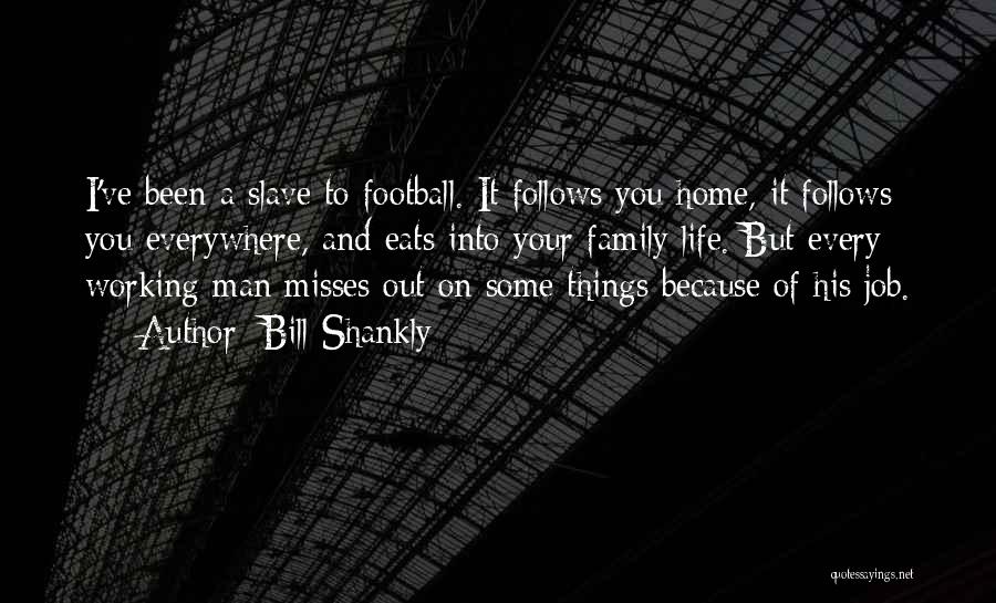 Bill Shankly Quotes: I've Been A Slave To Football. It Follows You Home, It Follows You Everywhere, And Eats Into Your Family Life.