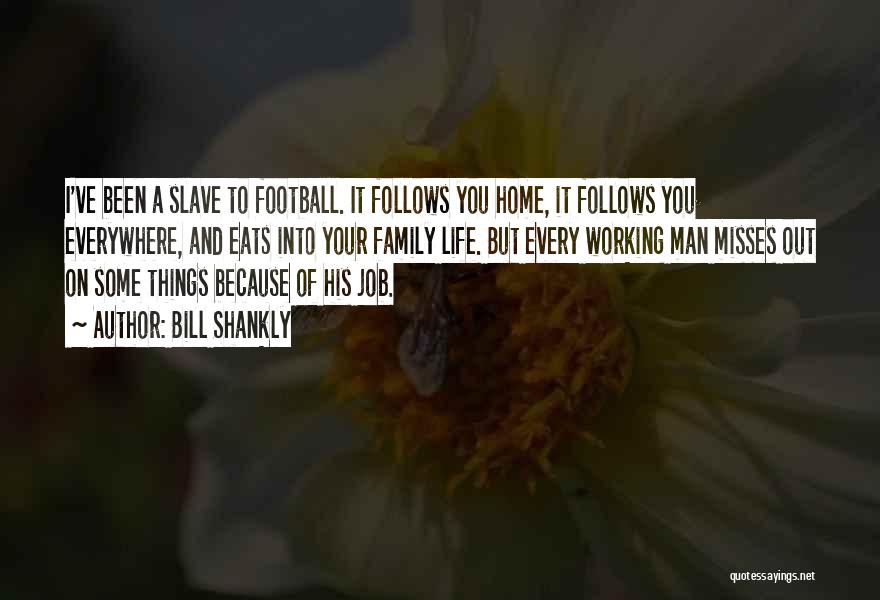 Bill Shankly Quotes: I've Been A Slave To Football. It Follows You Home, It Follows You Everywhere, And Eats Into Your Family Life.