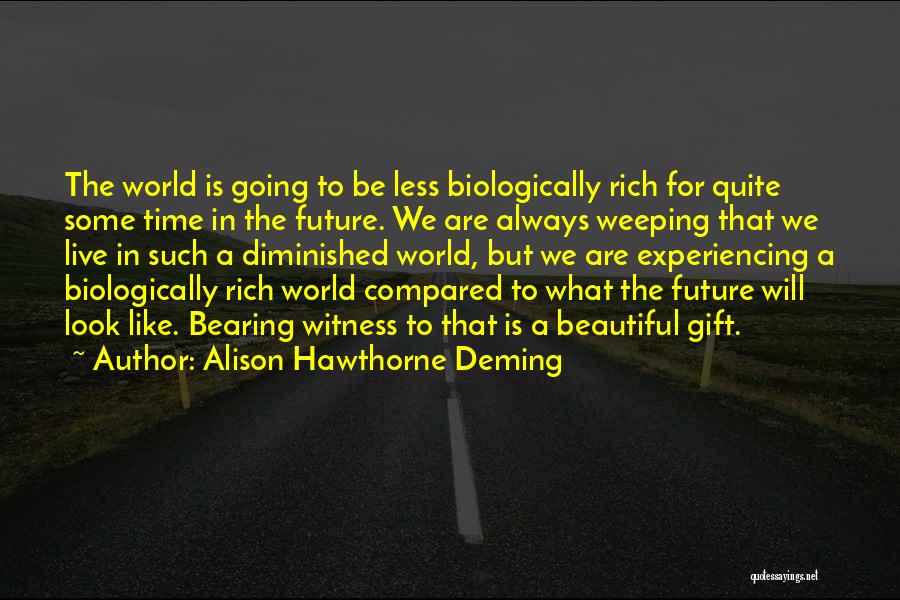 Alison Hawthorne Deming Quotes: The World Is Going To Be Less Biologically Rich For Quite Some Time In The Future. We Are Always Weeping