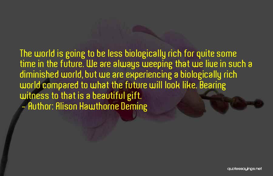 Alison Hawthorne Deming Quotes: The World Is Going To Be Less Biologically Rich For Quite Some Time In The Future. We Are Always Weeping