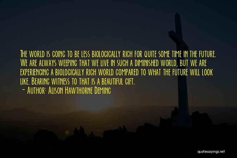 Alison Hawthorne Deming Quotes: The World Is Going To Be Less Biologically Rich For Quite Some Time In The Future. We Are Always Weeping