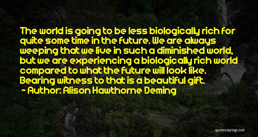 Alison Hawthorne Deming Quotes: The World Is Going To Be Less Biologically Rich For Quite Some Time In The Future. We Are Always Weeping