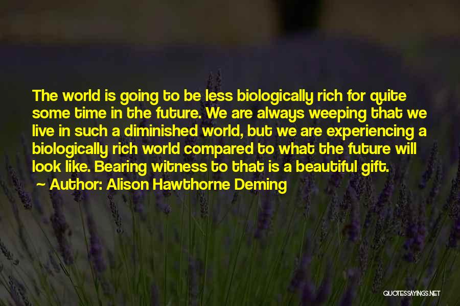 Alison Hawthorne Deming Quotes: The World Is Going To Be Less Biologically Rich For Quite Some Time In The Future. We Are Always Weeping
