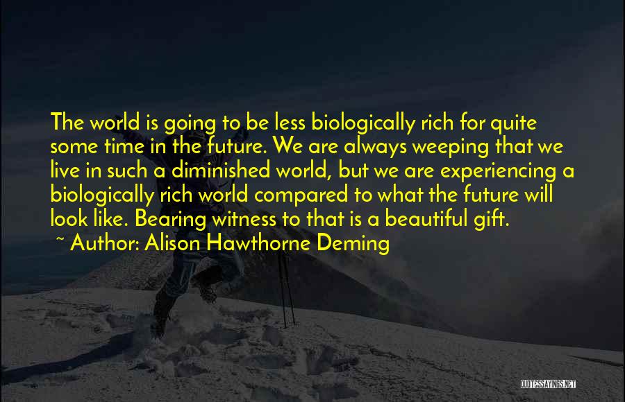 Alison Hawthorne Deming Quotes: The World Is Going To Be Less Biologically Rich For Quite Some Time In The Future. We Are Always Weeping