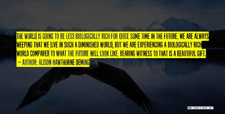 Alison Hawthorne Deming Quotes: The World Is Going To Be Less Biologically Rich For Quite Some Time In The Future. We Are Always Weeping