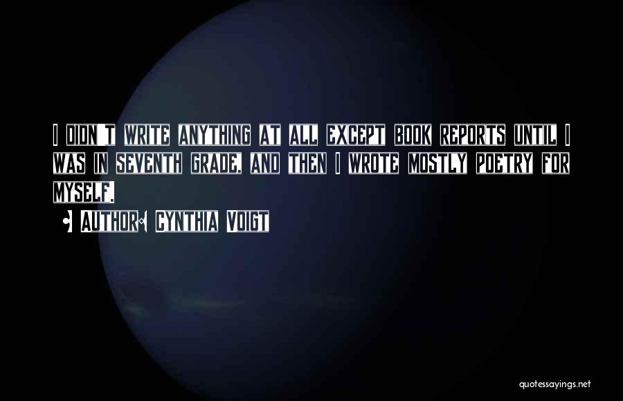 Cynthia Voigt Quotes: I Didn't Write Anything At All Except Book Reports Until I Was In Seventh Grade, And Then I Wrote Mostly