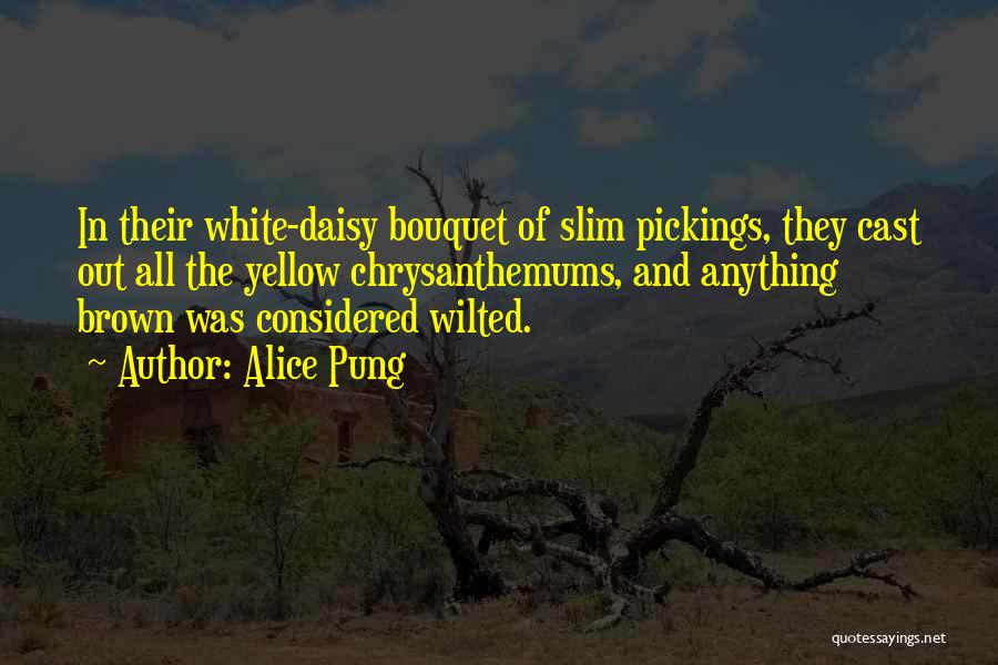 Alice Pung Quotes: In Their White-daisy Bouquet Of Slim Pickings, They Cast Out All The Yellow Chrysanthemums, And Anything Brown Was Considered Wilted.