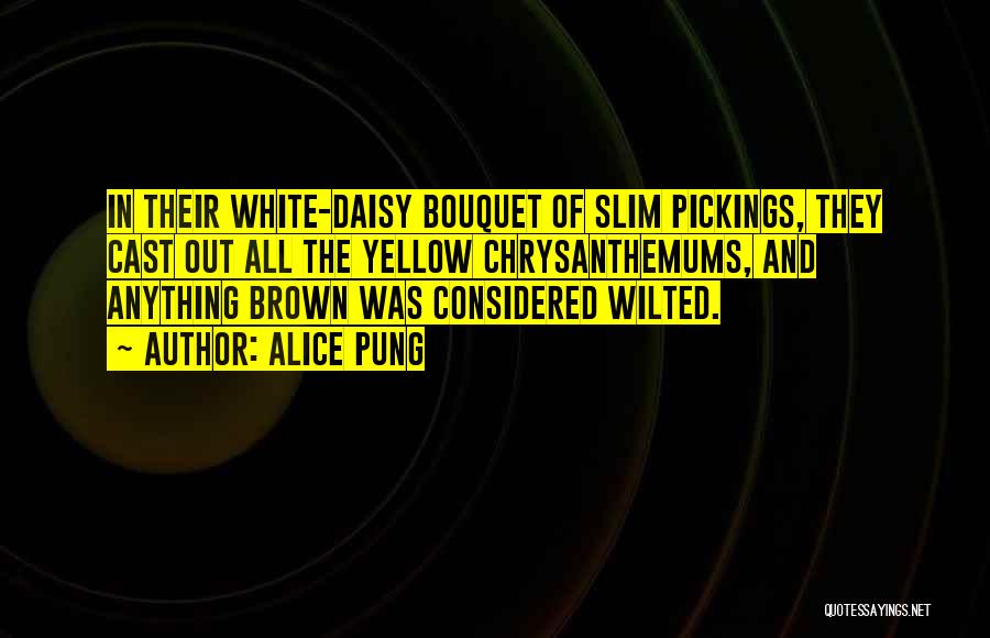 Alice Pung Quotes: In Their White-daisy Bouquet Of Slim Pickings, They Cast Out All The Yellow Chrysanthemums, And Anything Brown Was Considered Wilted.