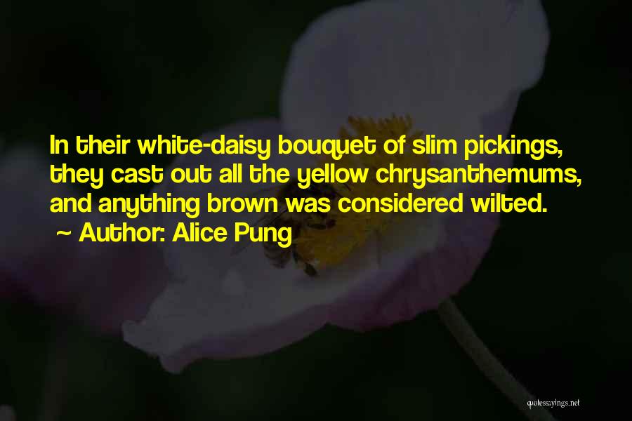 Alice Pung Quotes: In Their White-daisy Bouquet Of Slim Pickings, They Cast Out All The Yellow Chrysanthemums, And Anything Brown Was Considered Wilted.