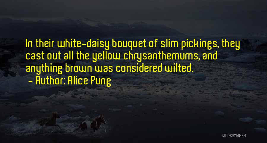 Alice Pung Quotes: In Their White-daisy Bouquet Of Slim Pickings, They Cast Out All The Yellow Chrysanthemums, And Anything Brown Was Considered Wilted.